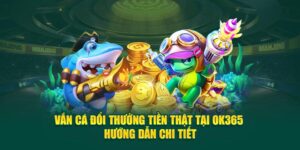 ban-ca-doi-thuong-tien-that-tai-ok365-–-huong-dan-chi-tiet